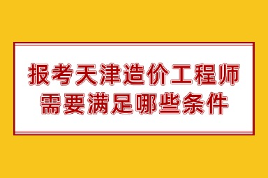 报考天津造价工程师需要满足哪些条件