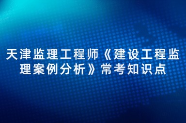 天津监理工程师《建设工程监理案例分析》常考知识点