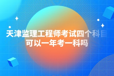 天津监理工程师考试四个科目可以一年考一科吗