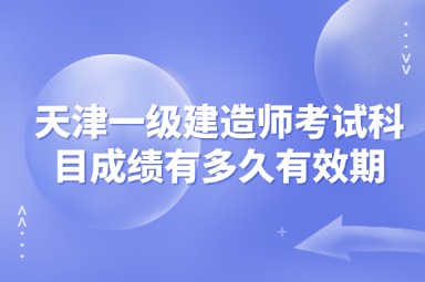 天津一级建造师考试科目成绩有多久有效期