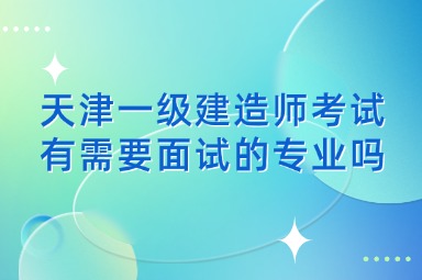 天津一级建造师考试有需要面试的专业吗
