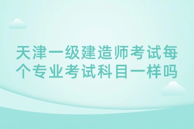 天津一级建造师考试每个专业考试科目一样吗