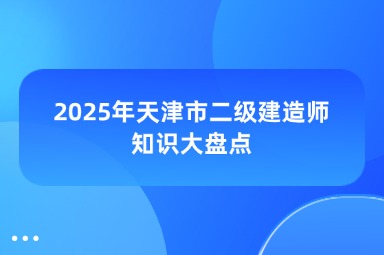 2025年天津市二级建造师知识大盘点