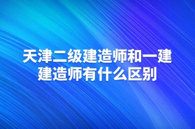 天津二级建造师和一建建造师有什么区别
