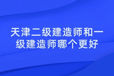 天津二级建造师和一级建造师哪个更好