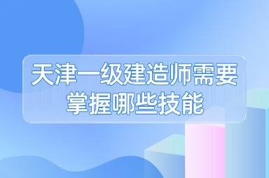 天津一级建造师需要掌握哪些技能