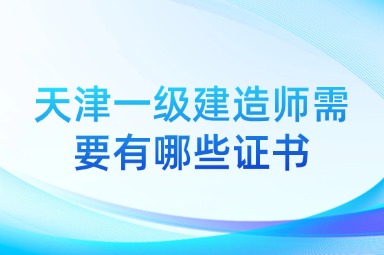天津一级建造师需要有哪些证书