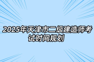2025年天津市二级建造师考试时间规划