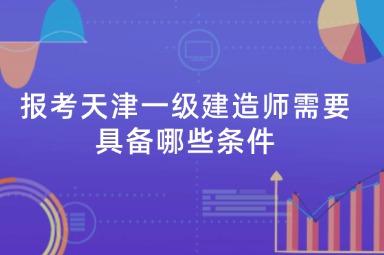 报考天津一级建造师需要具备哪些条件