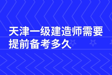 天津一级建造师需要提前备考多久