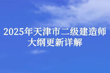 2025年天津市二级建造师大纲更新详解