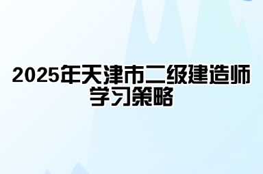2025年天津市二级建造师学习策略