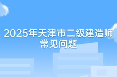 2025年天津市二级建造师常见问题