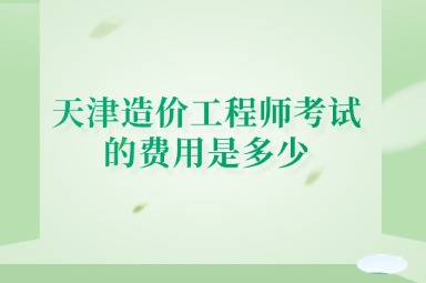 天津造价工程师考试的费用是多少