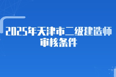 2025年天津市二级建造师审核条件