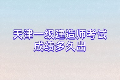 天津一级建造师考试成绩多久出