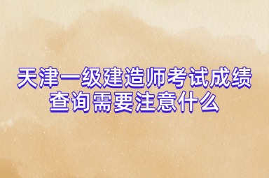 天津一级建造师考试成绩查询需要注意什么