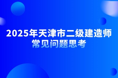 2025年天津市二级建造师常见问题思考