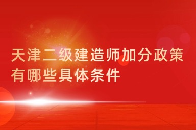 天津二级建造师加分政策有哪些具体条件