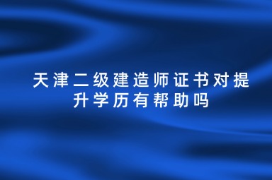 天津二级建造师证书对提升学历有帮助吗