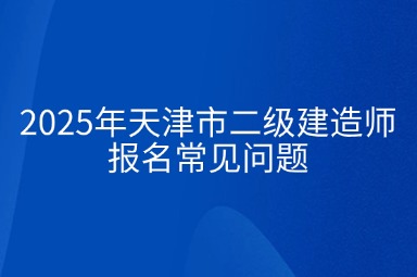 2025年天津市二级建造师备考常见问题