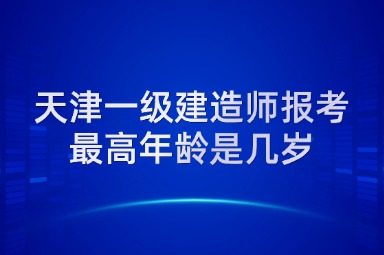 天津一级建造师报考最高年龄是几岁