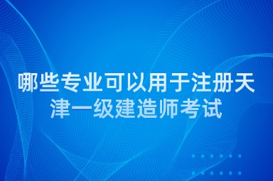 哪些专业可以用于注册天津一级建造师考试