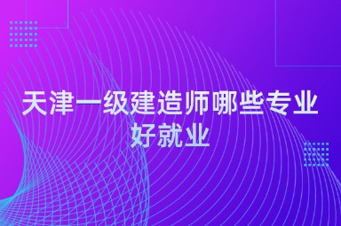 天津一级建造师哪些专业好就业