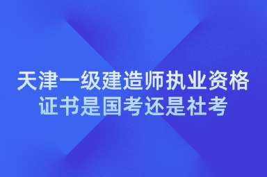 天津一级建造师执业资格证书是国考还是社考