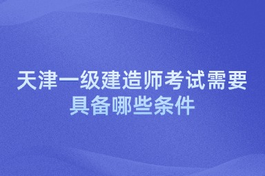 天津一级建造师考试需要具备哪些条件