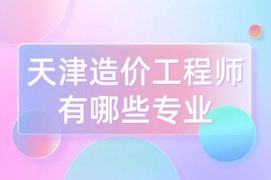 天津造价工程师有哪些专业