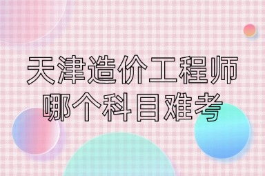 天津造价工程师哪个科目难考
