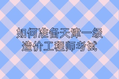 如何准备天津一级造价工程师考试