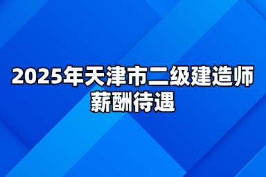 2025年天津市二级建造师薪酬待遇