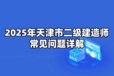 2025年天津市二级建造师常见问题详解
