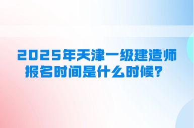 2025年天津一级建造师报名时间是什么时候？