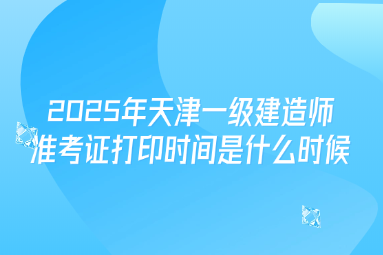 2025年天津一级建造师准考证打印时间是什么时候