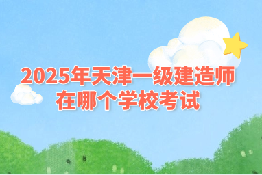2025年天津一级建造师在哪个学校考试