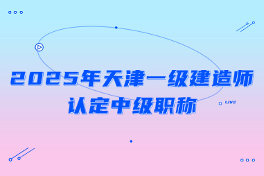 2025年天津一级建造师认定中级职称