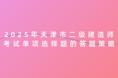 2025年天津市二级建造师考试单项选择题答题策略