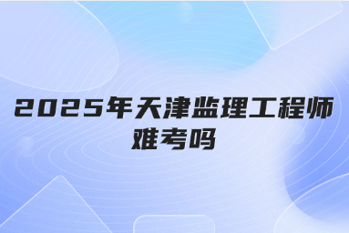 2025年天津监理工程师难考吗