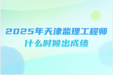 2025年天津监理工程师什么时候出成绩