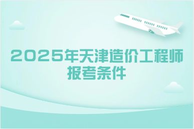 2025年天津造价工程师报考条件