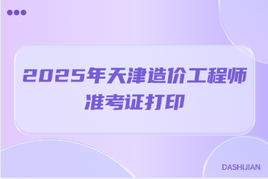 2025年天津造价工程师准考证打印