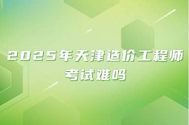 2025年天津造价工程师考试难吗
