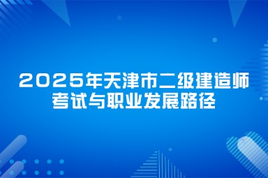 2025年天津市二级建造师考试与职业发展路径