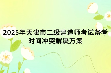 2025年天津市二级建造师考试备考时间冲突解决方案