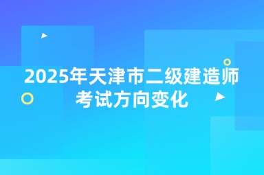2025年天津市二级建造师考试方向变化