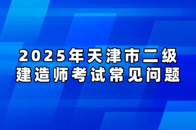 2025年天津市二级建造师考试常见问题