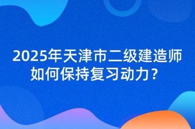 2025年天津市二级建造师如何保持复习动力？